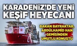 Karadeniz’de yeni keşif heyecanı: Bakan Bayraktar, Abdülhamid Han gemisinden umutlu konuştu