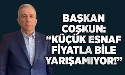Başkan Coşkun: “Küçük esnaf fiyatla bile yarışamıyor!”