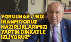 Yorulmaz " Biz İnanmıyoruz hazırlıklarımızı yaptık dikkatle izliyoruz"