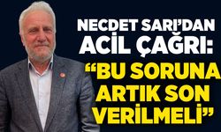 Necdet Sarı’dan acil çağrı: “Bu soruna artık son verilmeli”