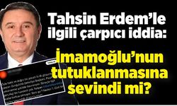 Tahsin Erdem’le ilgili çarpıcı iddia: İmamoğlu’nun tutuklanmasına sevindi mi?
