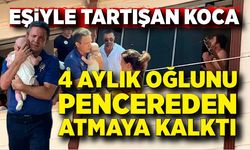 Eşiyle tartıştı, 4 aylık oğlunu pencereden atmaya kalktı