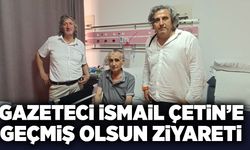 Gazeteci İsmail Çetin’e geçmiş olsun ziyareti