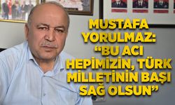 Mustafa Yorulmaz: “Bu acı hepimizin, Türk milletinin başı sağ olsun”