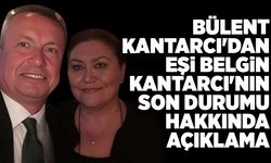 Bülent Kantarcı'dan eşi Belgin Kantarcı'nın son durumu hakkında açıklama