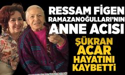 Ressam Figen Ramazanoğulları’nın anne acıcı :  Şükran Acar hayatını kaybetti