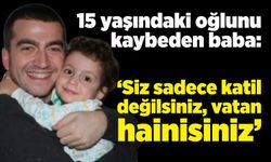 15 yaşındaki oğlunu kaybeden baba: "Siz sadece katil değilsiniz, vatan hainisiniz"