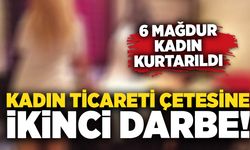 Kadın ticareti çetesine ikinci darbe: 6 mağdur kadın kurtarıldı