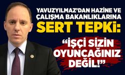Yavuzyılmaz’dan Hazine ve Çalışma Bakanlıklarına Sert Tepki: “İşçi Sizin Oyuncağınız Değil!”