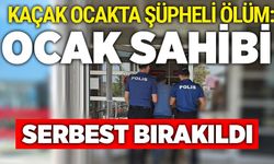 Kaçak ocakta şüpheli ölüm: Ocak sahibi serbest bırakıldı