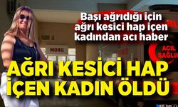 Başı ağrıdığı için ağrı kesici hap içen kadın hayatını kaybetti