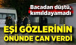 Bacadan düştü, kımıldayamadı: Eşi gözlerinin önünde can verdi