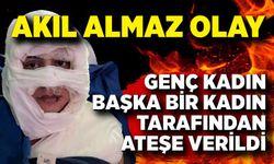 Akıl almaz olay: Genç kadın başka bir kadın tarafından ateşe verildi