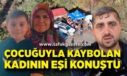 Çocuğuyla kaybolan kadının eşi konuştu: "Evliliğimiz normal devam ediyordu"