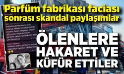 Parfüm fabrikası faciası sonrası skandal paylaşımlar: Ölenlere hakaret ve küfür ettiler