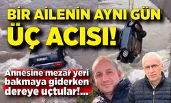Bir ailenin aynı gün üç acısı! Mezar yeri bakmaya giderken dereye uçtular