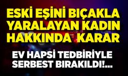 Eski eşini bıçakla yaralayan kadın hakkında ev hapsi kararı