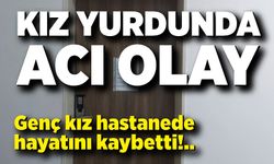 Yurtta fenalaşan genç kız kaldırıldığı hastanede hayatını kaybetti