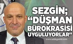 Sezgin; “Düşman bürokrasisi uyguluyorlar”