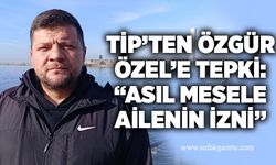 TİP’ten Özgür Özel’e tepki: “Asıl mesele ailenin izni”