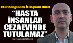 CHP Zonguldak İl Başkanı Dural: “Hasta insanlar cezaevinde tutulamaz”