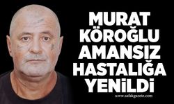 Murat Köroğlu amansız hastalığa yenildi