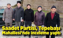Saadet Partisi Tepebaşı Mahallesi’nde inceleme yaptı