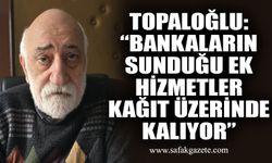 Topaloğlu: “Bankaların sunduğu ek hizmetler kağıt üzerinde kalıyor”