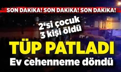 Tüp patladı, ev cehenneme döndü; 2’si çocuk 3 kişi yaşamını yitirdi, 5 kişi yaralandı