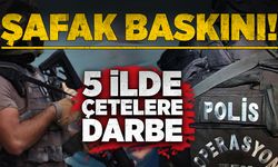 Şafak baskını! 5 ilde çetelere darbe