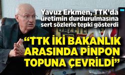 Yavuz Erkmen; “TTK iki bakanlık arasında pinpon topuna çevrildi”