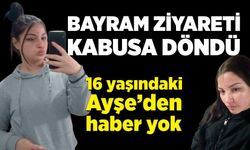 Bayram ziyareti kabusa döndü: 16 yaşındaki Ayşe’den 5 gündür haber yok