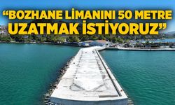 “Bozhane Limanını 50 metre uzatmak istiyoruz”