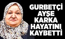Gurbetçi Ayşe Karka hayatını kaybetti