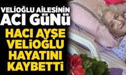 Velioğlu ailesinin acı günü: Hacı Ayşe Velioğlu hayatını kaybetti