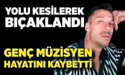 Yolu kesilerek bıçaklanan müzisyen hayatını kaybetti
