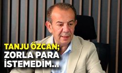 Tanju Özcan: “Zorla para istemedim”