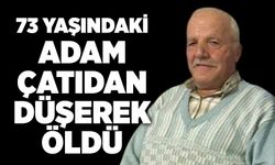 73 yaşındaki adam çatıdan düşerek öldü