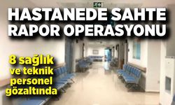 Hastanede sahte rapor operasyonu: 8 kişi gözaltında