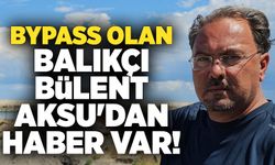 Bypass olan balıkçı Bülent Aksu'dan haber var