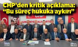 CHP’den kritik açıklama: “ Bu süreç hukuka aykırı”