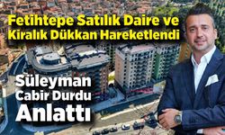 Fetihtepe Satılık Daire ve Kiralık Dükkan Hareketlendi: Süleyman Cabir Durdu Anlattı