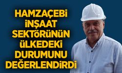 Hamzaçebi, inşaat sektörünün ülkedeki durumunu değerlendirdi
