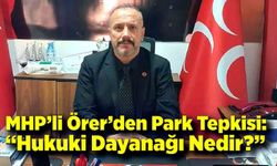 MHP’li Örer’den Park Tepkisi: “Hukuki Dayanağı Nedir?”
