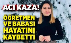 Feci kaza: Öğretmen ve babası hayatını kaybetti