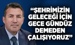 “Şehrimizin geleceği için gece gündüz demeden çalışıyoruz”