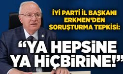 Erkmen’den soruşturma tepkisi: “Ya hepsine ya hiçbirine!”