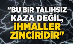 "Bu bir talihsiz kaza değil, ihmaller zinciridir"