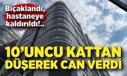 Bıçaklandı, hastaneye kaldırıldı: 10’uncu kattan düşerek can verdi