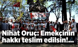 Nihat Oruç: Emekçinin hakkı teslim edilsin